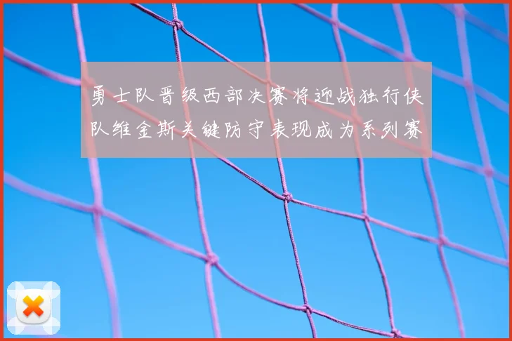 勇士队晋级西部决赛将迎战独行侠队维金斯关键防守表现成为系列赛转折点