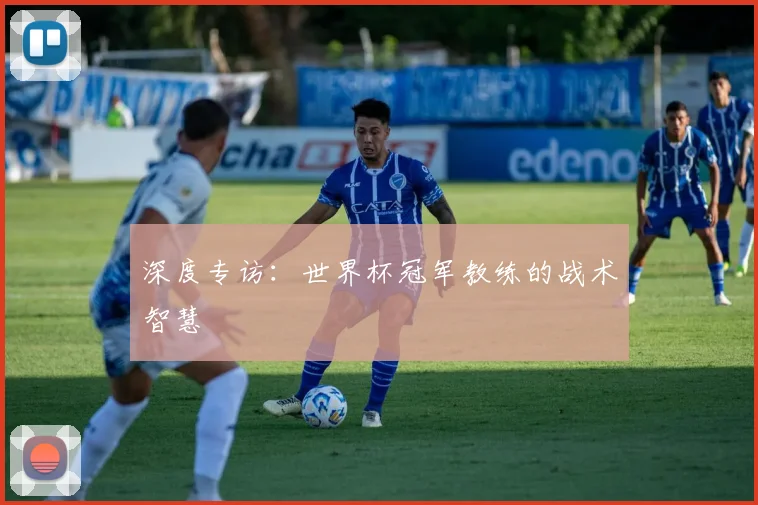 深度专访：世界杯冠军教练的战术智慧