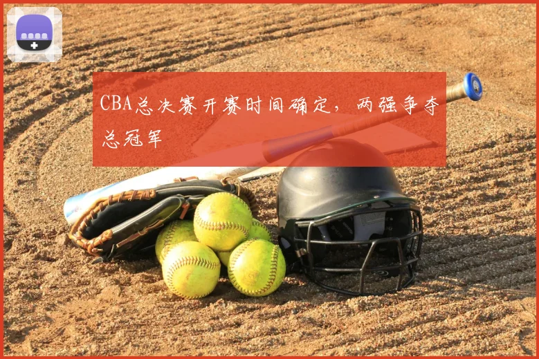 CBA总决赛开赛时间确定，两强争夺总冠军