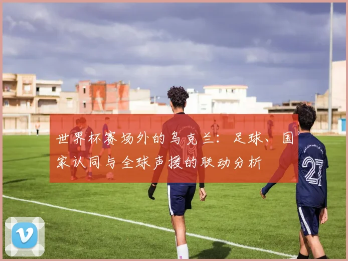 世界杯赛场外的乌克兰:足球、国家认同与全球声援的联动分析