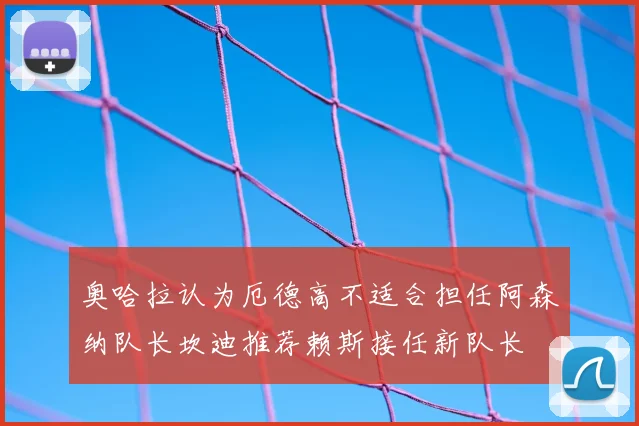 奥哈拉认为厄德高不适合担任阿森纳队长坎迪推荐赖斯接任新队长