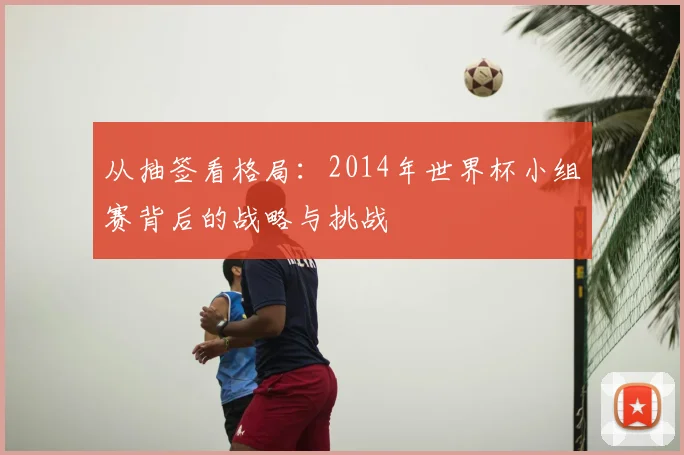 从抽签看格局：2014年世界杯小组赛背后的战略与挑战