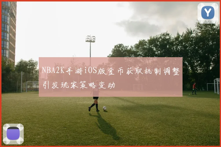NBA2K手游iOS版金币获取机制调整引发玩家策略变动