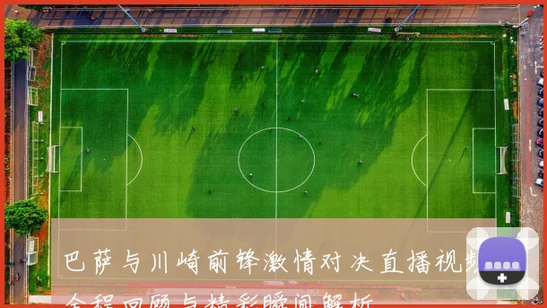 巴萨与川崎前锋激情对决直播视频全程回顾与精彩瞬间解析