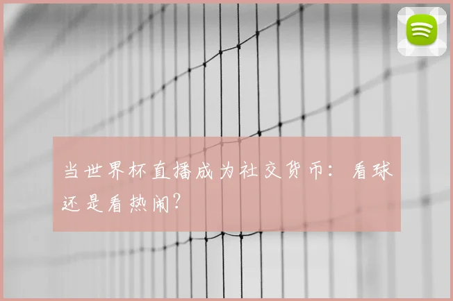 当世界杯直播成为社交货币：看球还是看热闹？