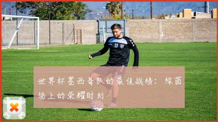 世界杯墨西哥队的最佳战绩：绿茵场上的荣耀时刻