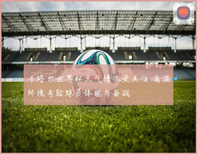 卡塔尔世界杯天气情况受关注 高温环境考验球员体能与备战