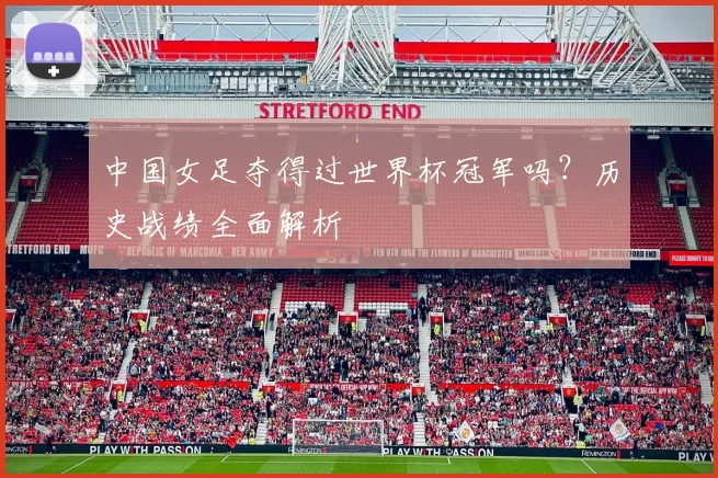 中国女足夺得过世界杯冠军吗？历史战绩全面解析