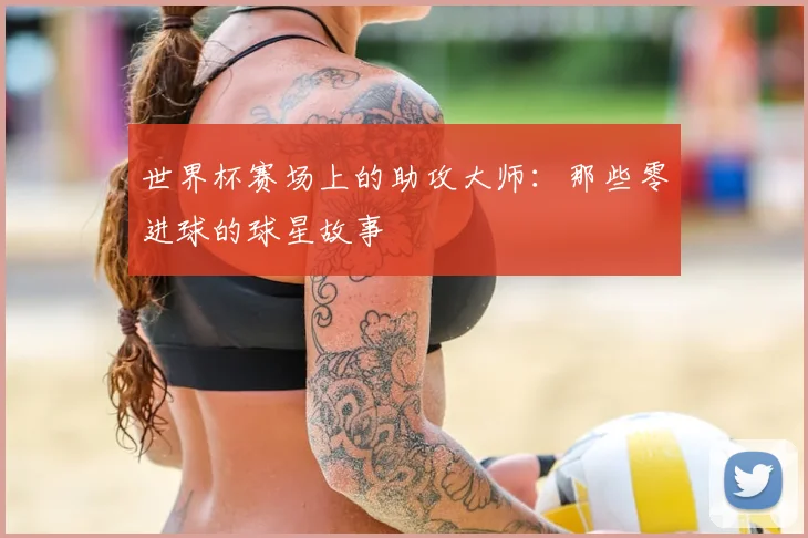 世界杯赛场上的助攻大师：那些零进球的球星故事