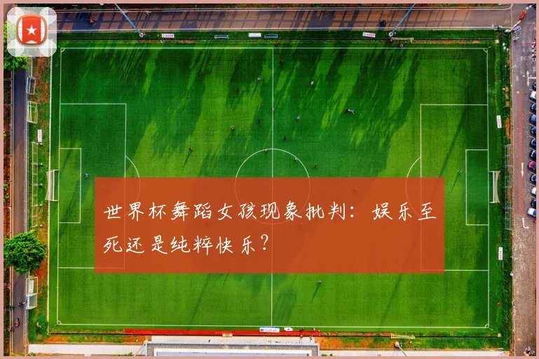 世界杯舞蹈女孩现象批判：娱乐至死还是纯粹快乐？