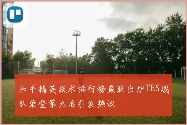 和平精英技术排行榜最新出炉TES战队荣登第九名引发热议