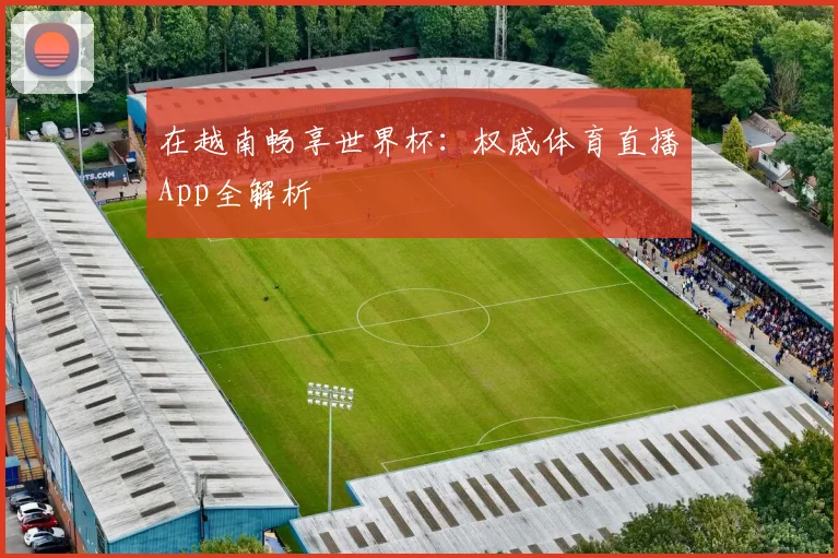 在越南畅享世界杯:权威体育直播App全解析
