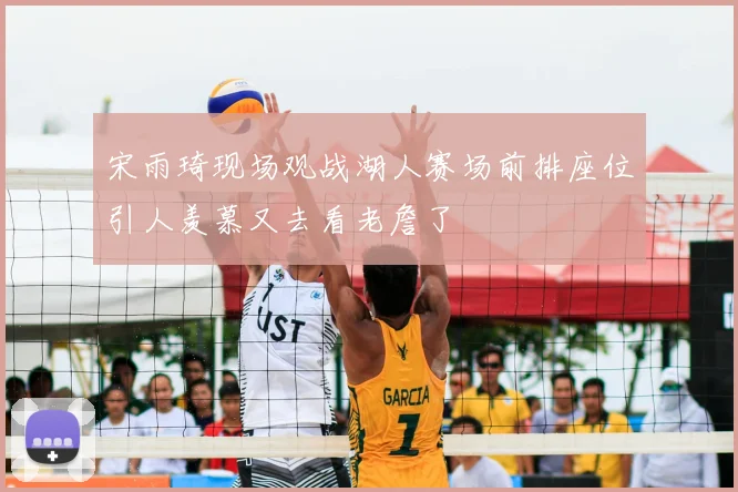 宋雨琦现场观战湖人赛场前排座位引人羡慕又去看老詹了