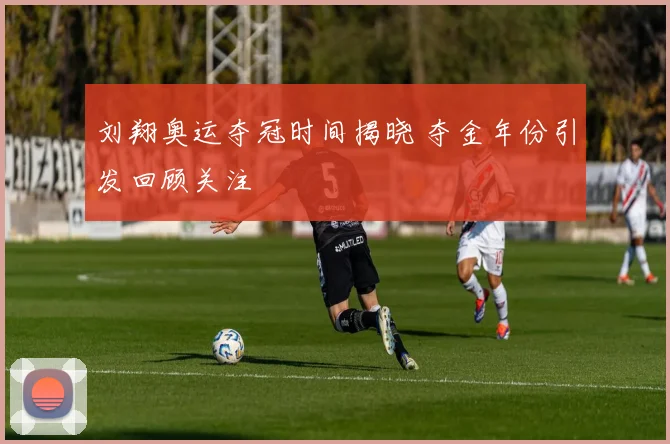 刘翔奥运夺冠时间揭晓 夺金年份引发回顾关注