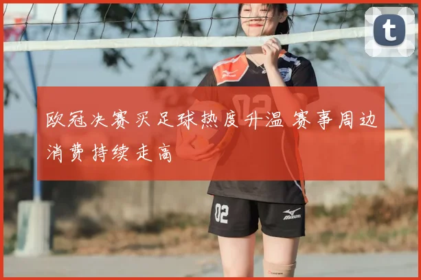 欧冠决赛买足球热度升温 赛事周边消费持续走高