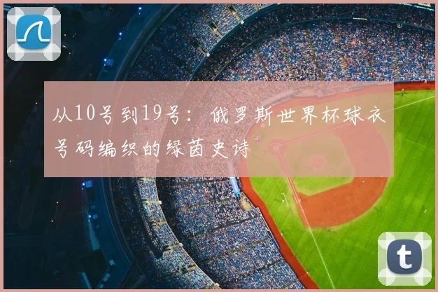 从10号到19号：俄罗斯世界杯球衣号码编织的绿茵史诗