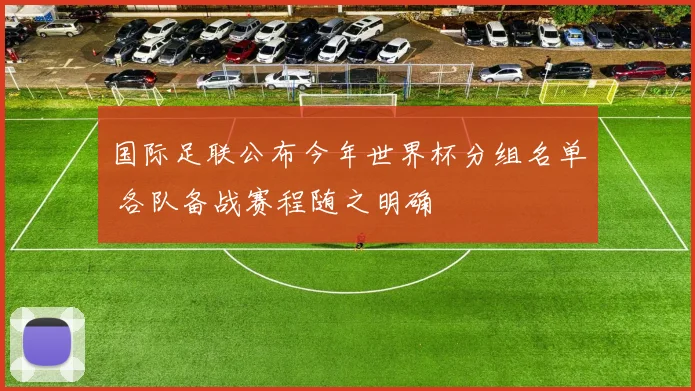 国际足联公布今年世界杯分组名单 各队备战赛程随之明确